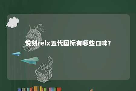 悦刻relx五代国标有哪些口味？ 